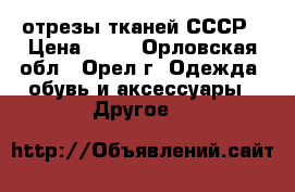 отрезы тканей СССР › Цена ­ 80 - Орловская обл., Орел г. Одежда, обувь и аксессуары » Другое   